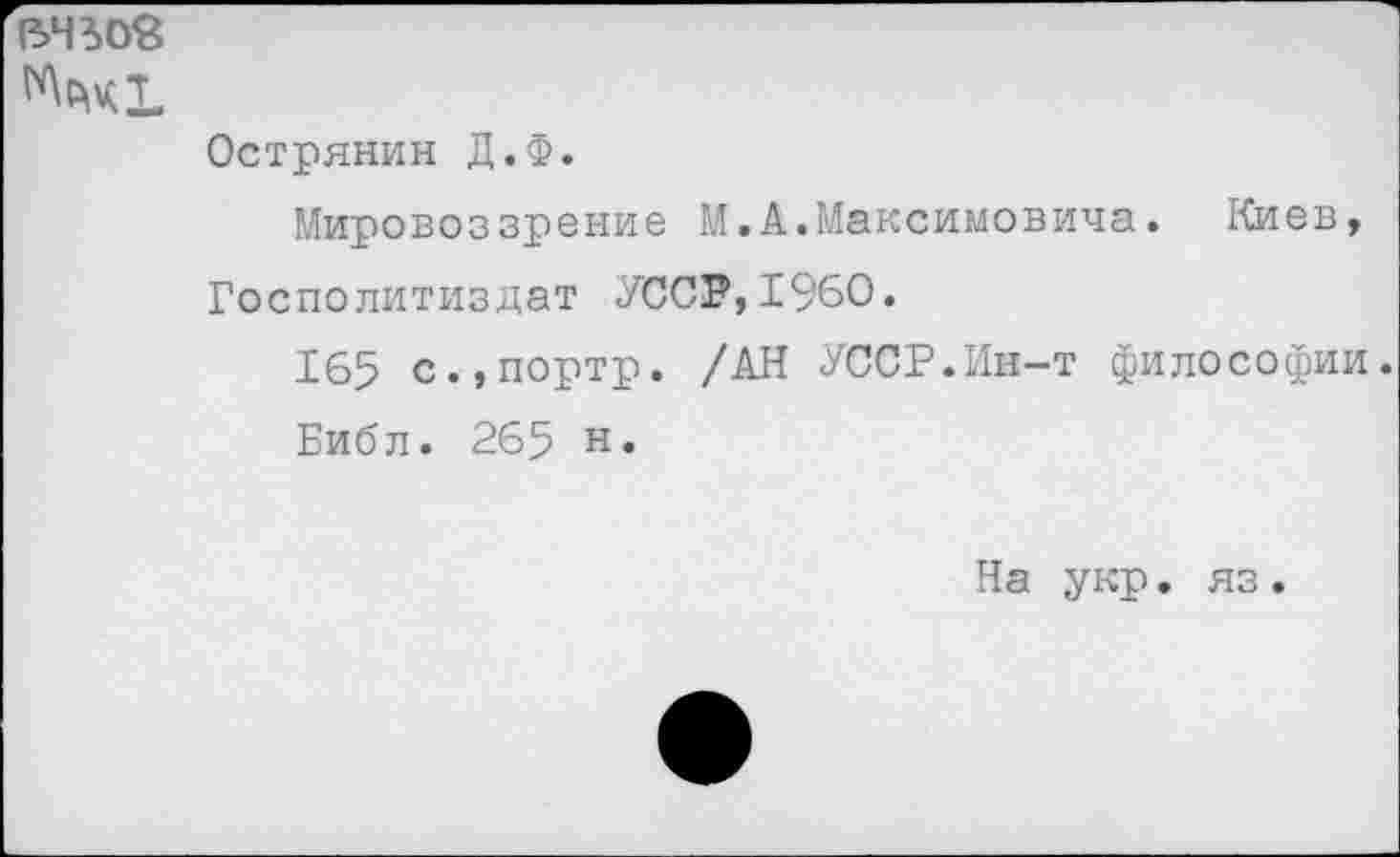 ﻿ВЧ^ОВ ^41
Острянин Д.Ф.
Мировоззрение М.А.Максимовича. Киев, Госполитиздат УССР,1960.
165 с.,портр. /АН УССР.Ин-т философии.
Библ. 265 н.
На укр. яз.